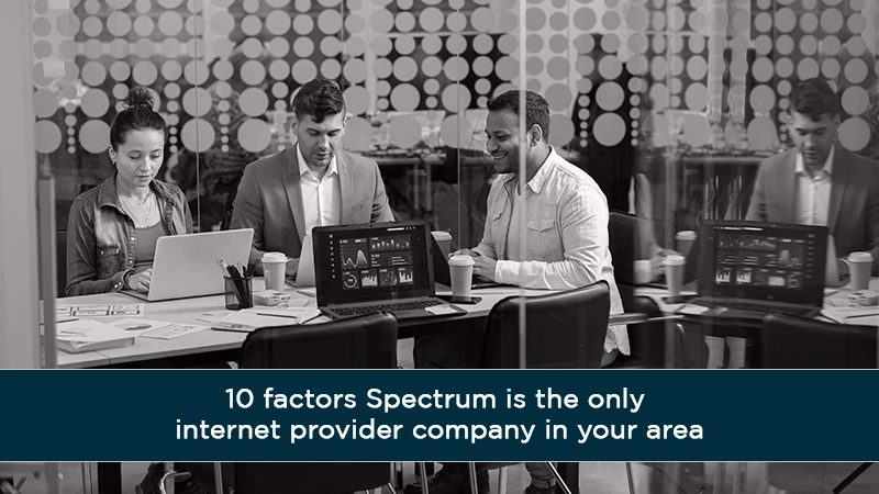 10 factors Spectrum is the only internet provider company in your area
